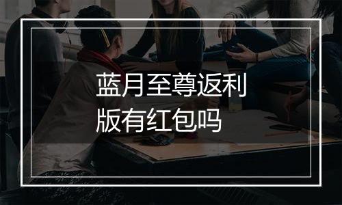 蓝月至尊返利版有红包吗