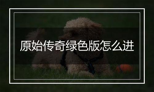 原始传奇绿色版怎么进