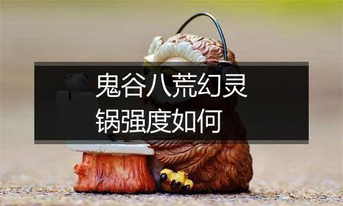 鬼谷八荒幻灵锅强度如何