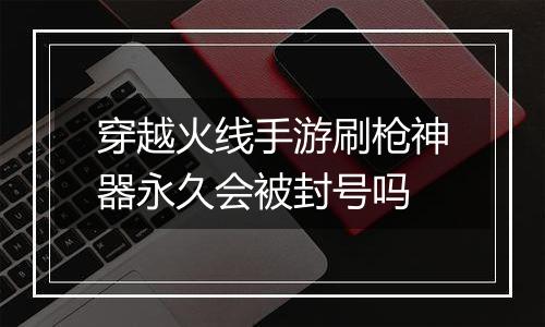 穿越火线手游刷枪神器永久会被封号吗