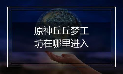 原神丘丘梦工坊在哪里进入