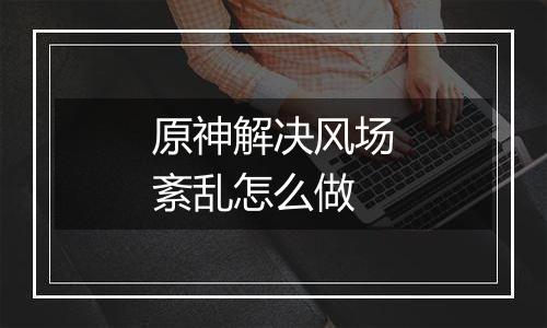 原神解决风场紊乱怎么做