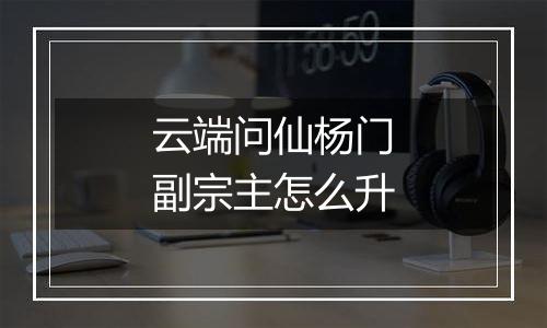 云端问仙杨门副宗主怎么升