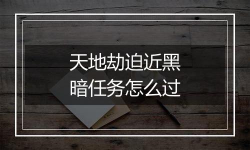 天地劫迫近黑暗任务怎么过