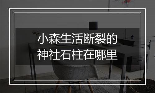 小森生活断裂的神社石柱在哪里