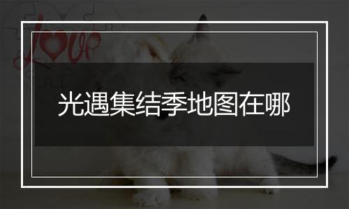 光遇集结季地图在哪