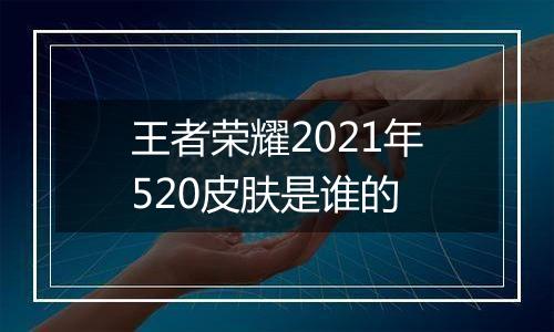 王者荣耀2021年520皮肤是谁的