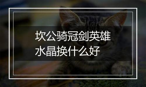 坎公骑冠剑英雄水晶换什么好