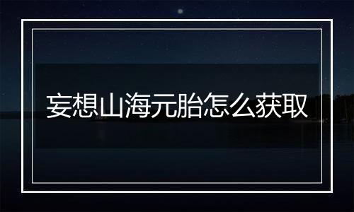 妄想山海元胎怎么获取