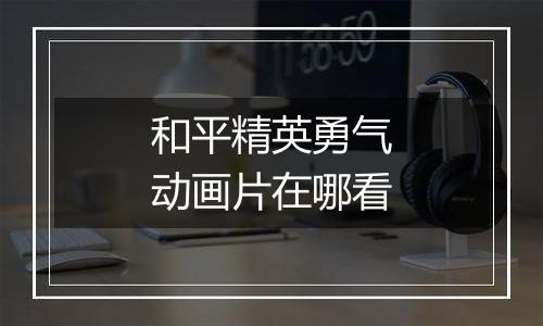 和平精英勇气动画片在哪看