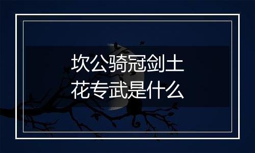 坎公骑冠剑土花专武是什么