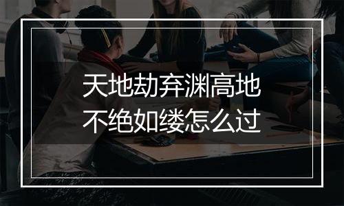 天地劫弃渊高地不绝如缕怎么过