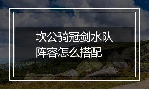 坎公骑冠剑水队阵容怎么搭配