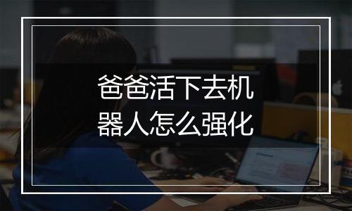 爸爸活下去机器人怎么强化