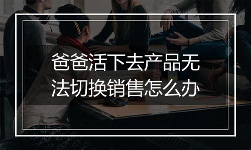 爸爸活下去产品无法切换销售怎么办