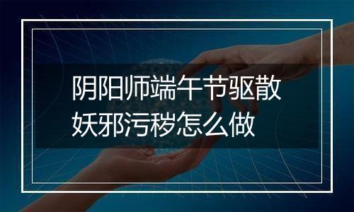 阴阳师端午节驱散妖邪污秽怎么做