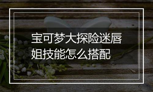 宝可梦大探险迷唇姐技能怎么搭配