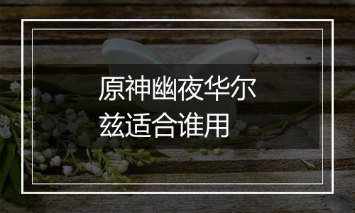 原神幽夜华尔兹适合谁用