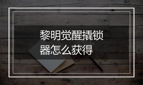 黎明觉醒撬锁器怎么获得