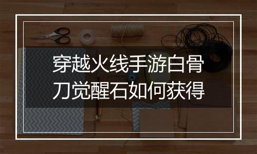 穿越火线手游白骨刀觉醒石如何获得