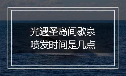 光遇圣岛间歇泉喷发时间是几点
