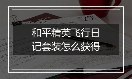 和平精英飞行日记套装怎么获得