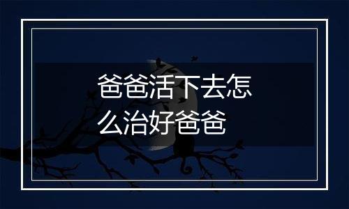 爸爸活下去怎么治好爸爸