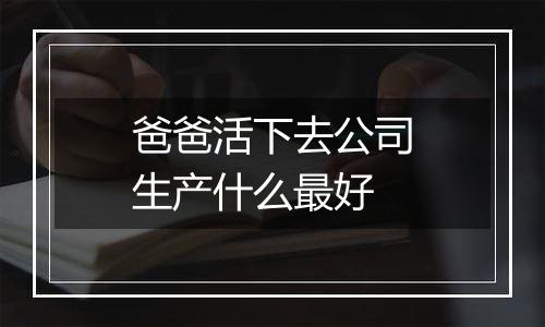 爸爸活下去公司生产什么最好