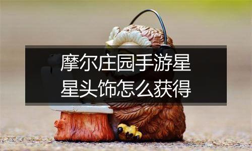 摩尔庄园手游星星头饰怎么获得