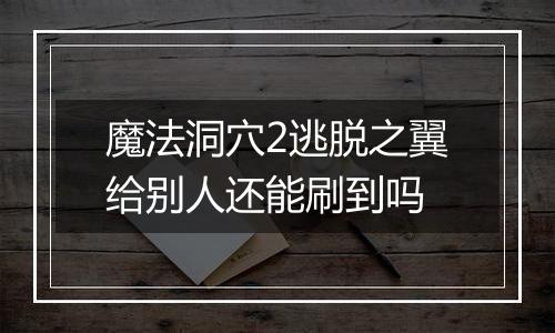 魔法洞穴2逃脱之翼给别人还能刷到吗