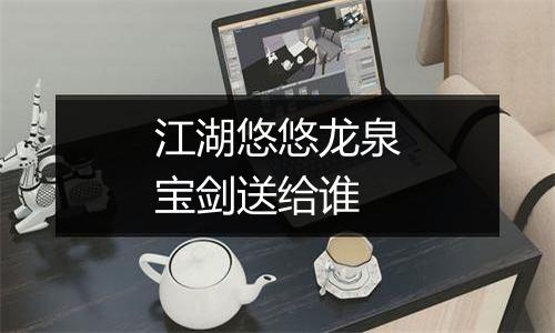 江湖悠悠龙泉宝剑送给谁