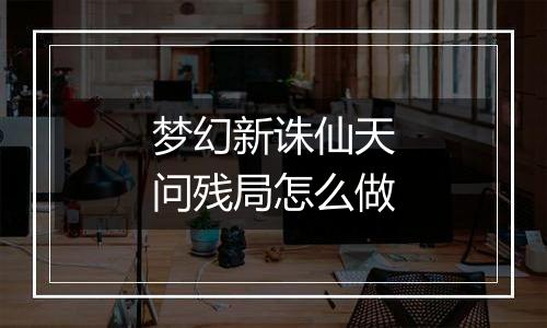 梦幻新诛仙天问残局怎么做