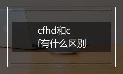 cfhd和cf有什么区别