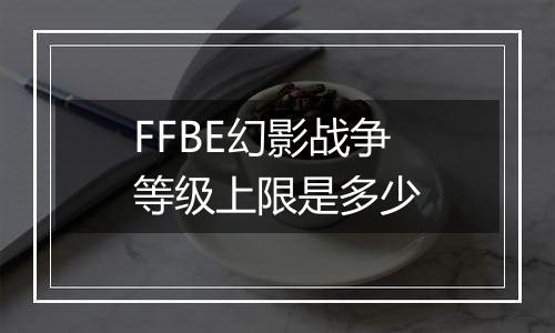 FFBE幻影战争等级上限是多少