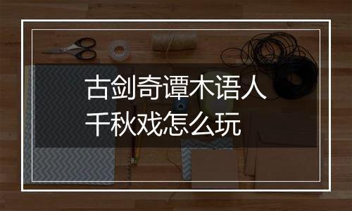 古剑奇谭木语人千秋戏怎么玩