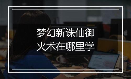 梦幻新诛仙御火术在哪里学