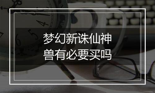 梦幻新诛仙神兽有必要买吗