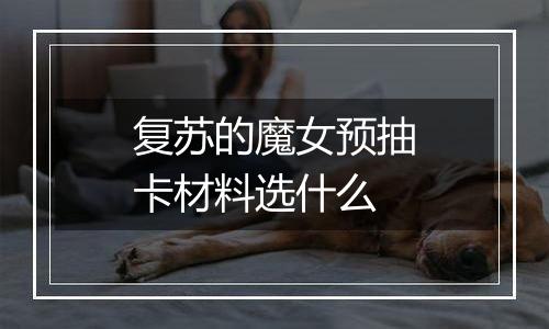 复苏的魔女预抽卡材料选什么
