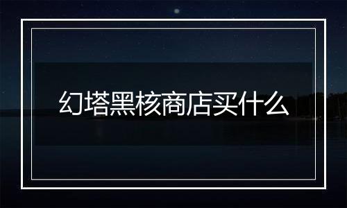幻塔黑核商店买什么