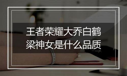 王者荣耀大乔白鹤梁神女是什么品质