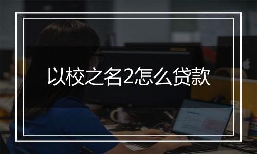 以校之名2怎么贷款
