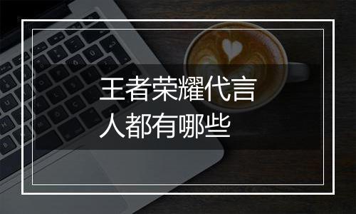 王者荣耀代言人都有哪些