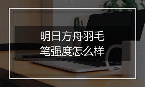 明日方舟羽毛笔强度怎么样