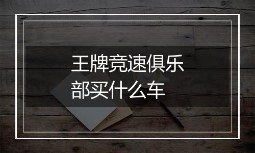 王牌竞速俱乐部买什么车