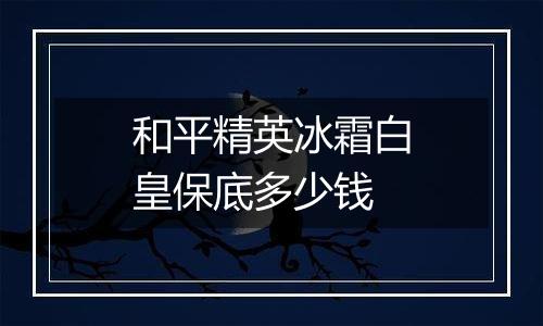 和平精英冰霜白皇保底多少钱