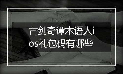 古剑奇谭木语人ios礼包码有哪些