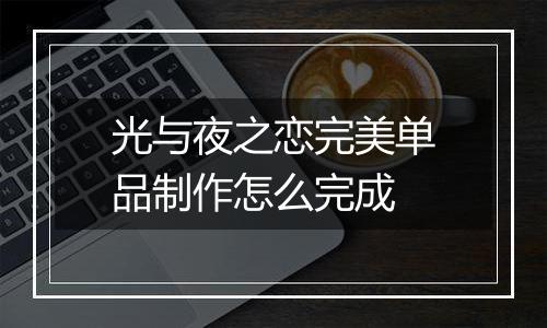 光与夜之恋完美单品制作怎么完成