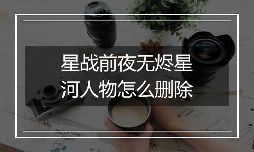 星战前夜无烬星河人物怎么删除