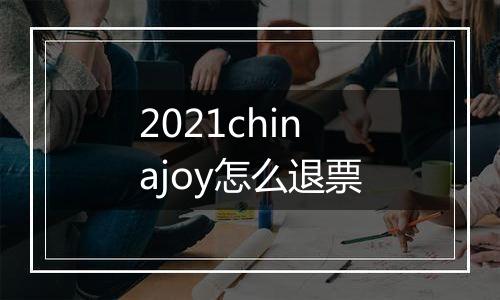 2021chinajoy怎么退票