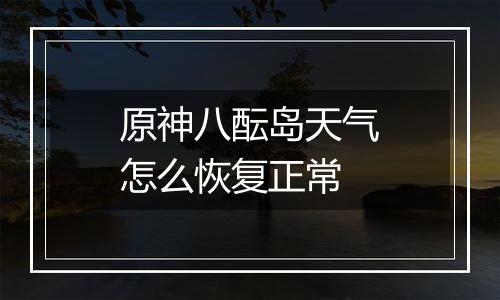 原神八酝岛天气怎么恢复正常